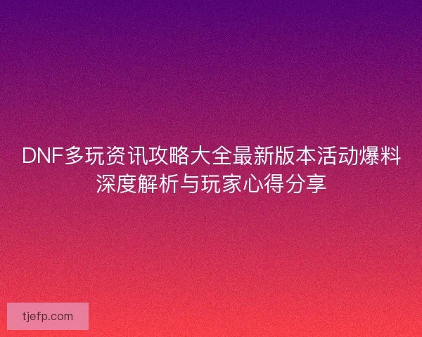DNF多玩资讯攻略大全最新版本活动爆料深度解析与玩家心得分享