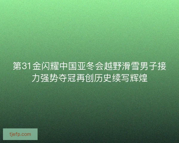 第31金闪耀中国亚冬会越野滑雪男子接力强势夺冠再创历史续写辉煌