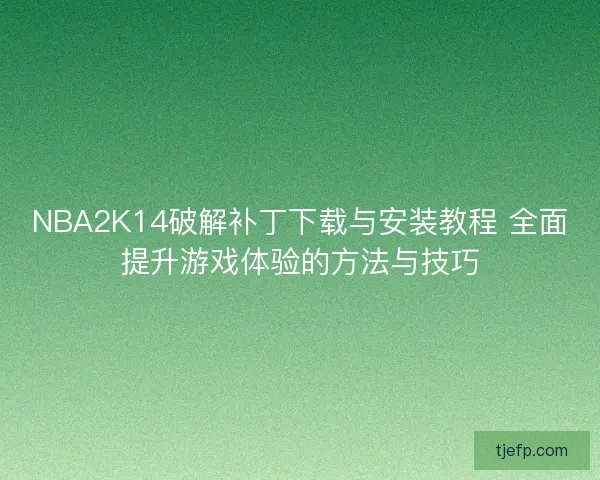 NBA2K14破解补丁下载与安装教程 全面提升游戏体验的方法与技巧