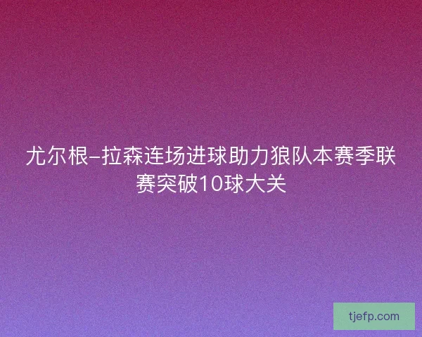 尤尔根-拉森连场进球助力狼队本赛季联赛突破10球大关