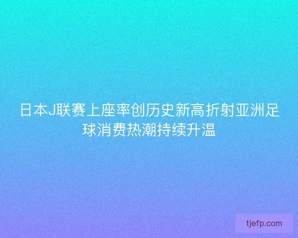 日本J联赛上座率创历史新高折射亚洲足球消费热潮持续升温