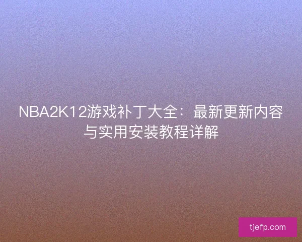 NBA2K12游戏补丁大全：最新更新内容与实用安装教程详解