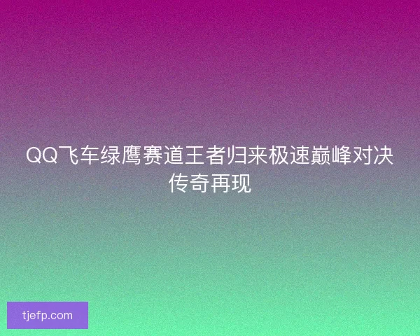 QQ飞车绿鹰赛道王者归来极速巅峰对决传奇再现