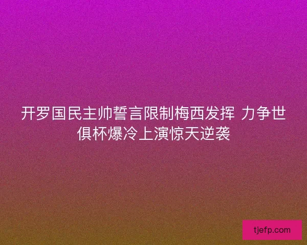 开罗国民主帅誓言限制梅西发挥 力争世俱杯爆冷上演惊天逆袭