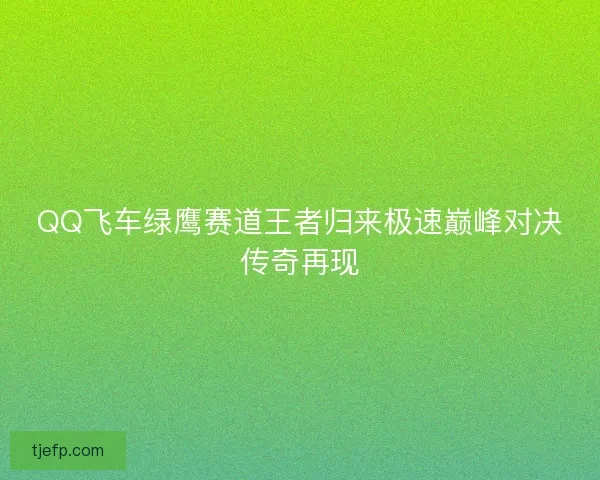 QQ飞车绿鹰赛道王者归来极速巅峰对决传奇再现